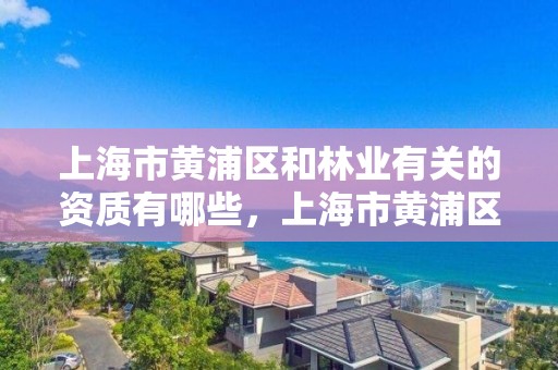 上海市黄浦区和林业有关的资质有哪些,上海市黄浦区和林业有关的资质有哪些公司