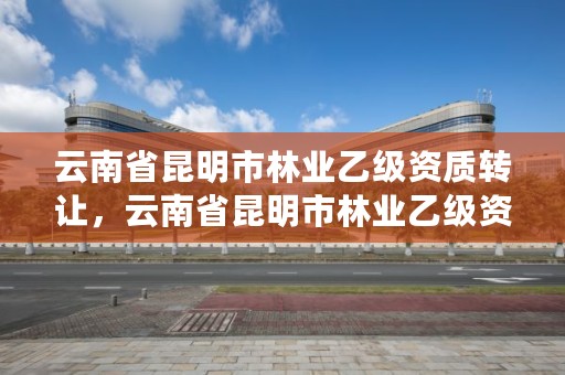 云南省昆明市林业乙级资质转让,云南省昆明市林业乙级资质转让公告