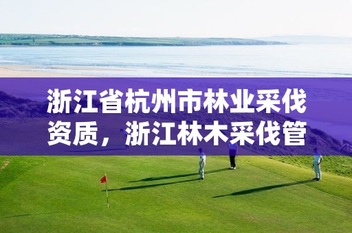 浙江省杭州市林业采伐资质，浙江林木采伐管理办法
