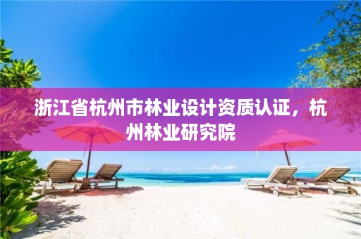浙江省杭州市林业设计资质认证,杭州林业研究院