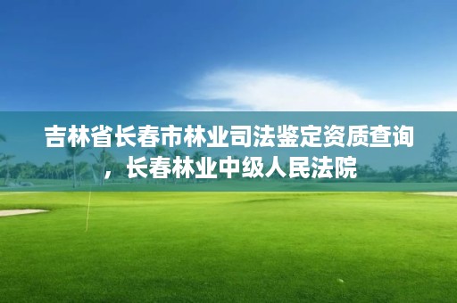 吉林省长春市林业司法鉴定资质查询,长春林业中级人民法院