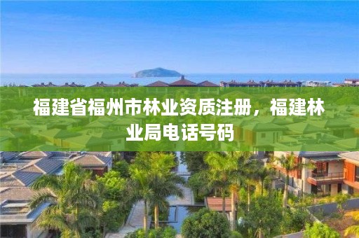 福建省福州市林业资质注册，福建林业局电话号码