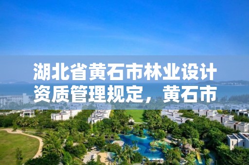 湖北省黄石市林业设计资质管理规定,黄石市林业局官网