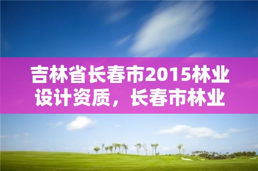吉林省长春市2015林业设计资质,长春市林业设计院