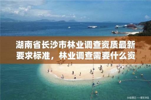 湖南省长沙市林业调查资质最新要求标准,林业调查需要什么资质