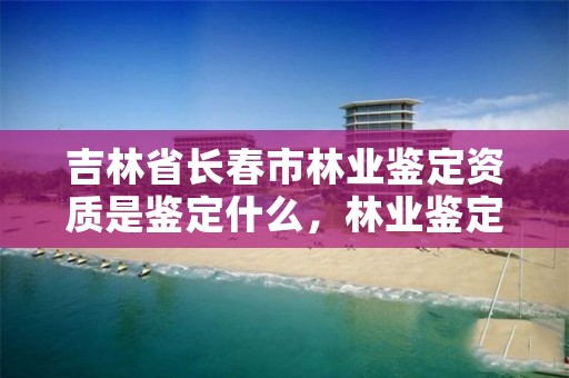 吉林省长春市林业鉴定资质是鉴定什么,林业鉴定机构资质