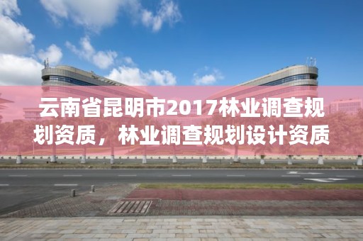 云南省昆明市2017林业调查规划资质,林业调查规划设计资质公示