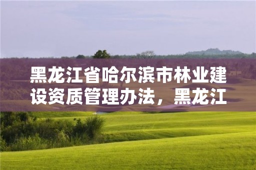 黑龙江省哈尔滨市林业建设资质管理办法,黑龙江省哈尔滨市林业局官网