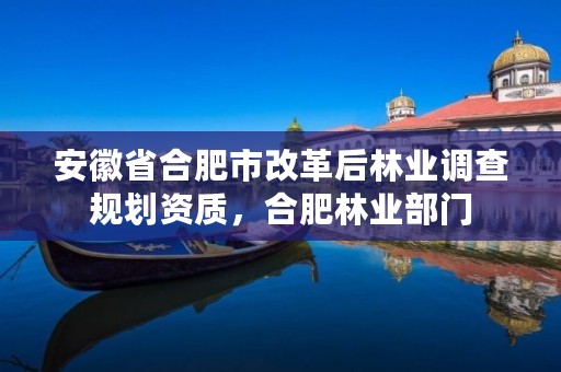 安徽省合肥市改革后林业调查规划资质,合肥林业部门