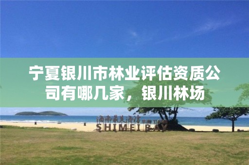 宁夏银川市林业评估资质公司有哪几家,银川林场