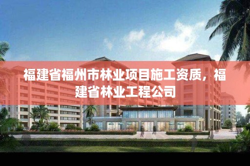 福建省福州市林业项目施工资质，福建省林业工程公司