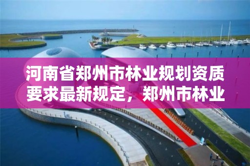 河南省郑州市林业规划资质要求最新规定,郑州市林业产业中心