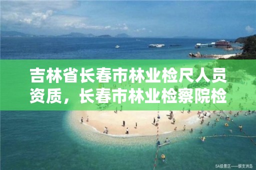 吉林省长春市林业检尺人员资质,长春市林业检察院检察长