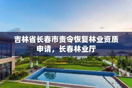 吉林省长春市责令恢复林业资质申请,长春林业厅