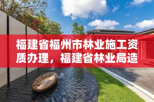 福建省福州市林业施工资质办理，福建省林业局造林处