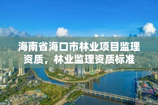 海南省海口市林业项目监理资质,林业监理资质标准
