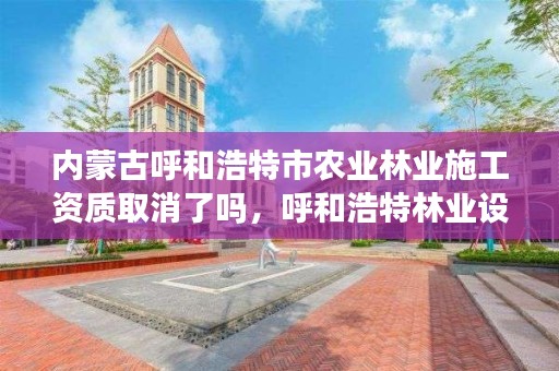 内蒙古呼和浩特市农业林业施工资质取消了吗,呼和浩特林业设计院