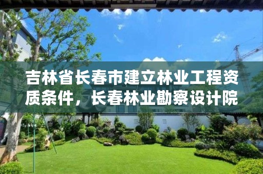 吉林省长春市建立林业工程资质条件,长春林业勘察设计院