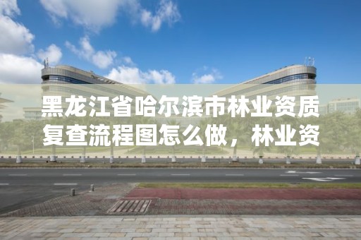 黑龙江省哈尔滨市林业资质复查流程图怎么做,林业资质要求