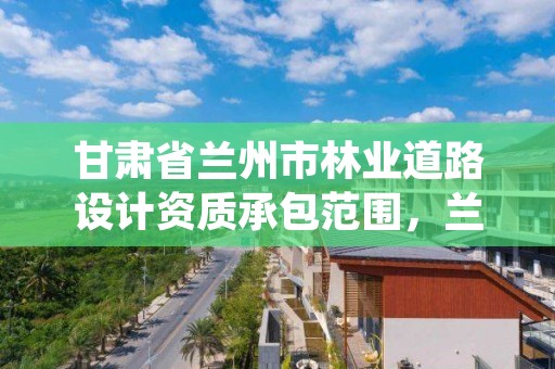甘肃省兰州市林业道路设计资质承包范围,兰州绿化设计