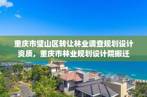 重庆市璧山区转让林业调查规划设计资质,重庆市林业规划设计院搬迁