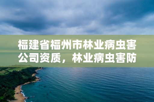 福建省福州市林业病虫害公司资质，林业病虫害防治员证书有什么用