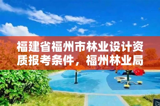 福建省福州市林业设计资质报考条件，福州林业局招聘