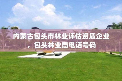 内蒙古包头市林业评估资质企业,包头林业局电话号码