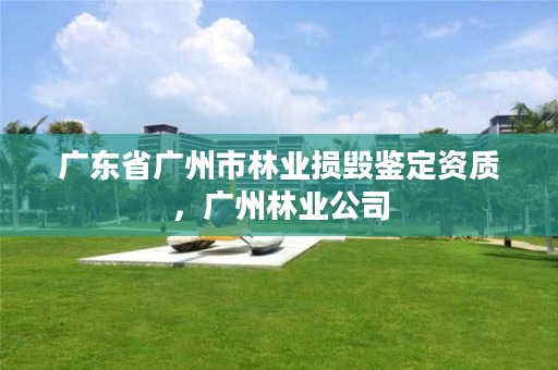 广东省广州市林业损毁鉴定资质，广州林业公司