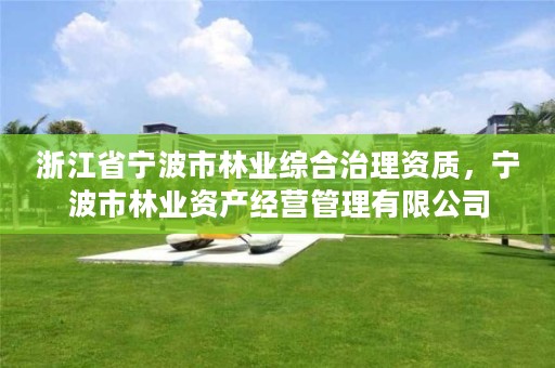 浙江省宁波市林业综合治理资质，宁波市林业资产经营管理有限公司