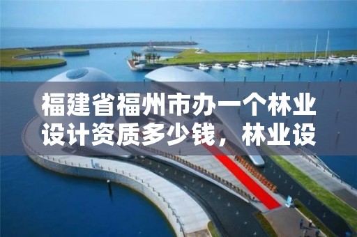 福建省福州市办一个林业设计资质多少钱，林业设计资质如何申请