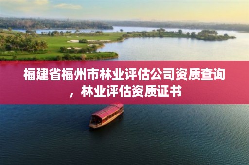 福建省福州市林业评估公司资质查询，林业评估资质证书