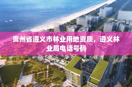 贵州省遵义市林业用地资质,遵义林业局电话号码