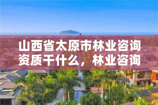 山西省太原市林业咨询资质干什么,林业咨询师是什么