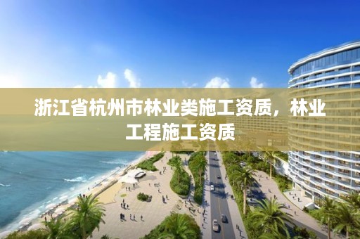 浙江省杭州市林业类施工资质，林业工程施工资质