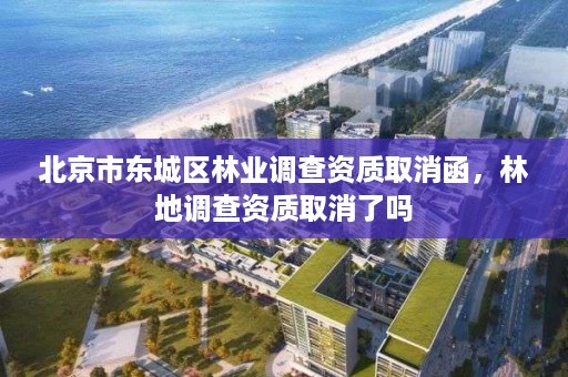 北京市东城区林业调查资质取消函,林地调查资质取消了吗