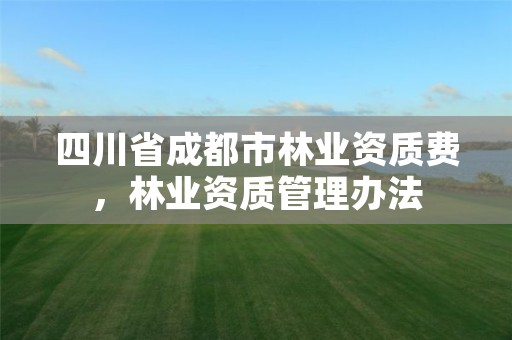 四川省成都市林业资质费,林业资质管理办法