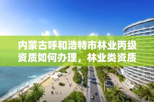 内蒙古呼和浩特市林业丙级资质如何办理,林业类资质