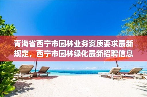 青海省西宁市园林业务资质要求最新规定，西宁市园林绿化最新招聘信息