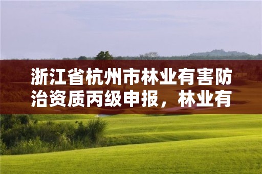 浙江省杭州市林业有害防治资质丙级申报，林业有害生物防治公司资质取消了吗