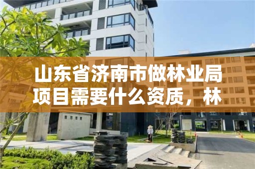 山东省济南市做林业局项目需要什么资质,林业局条件