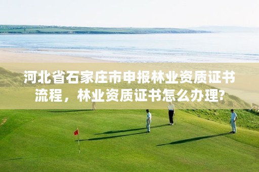 河北省石家庄市申报林业资质证书流程，林业资质证书怎么办理?