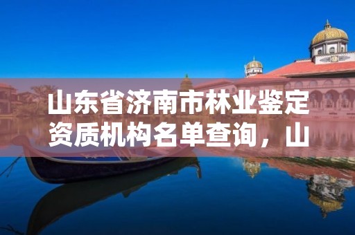 山东省济南市林业鉴定资质机构名单查询,山东省济南市林业局