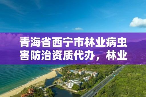 青海省西宁市林业病虫害防治资质代办，林业病虫害防治公司