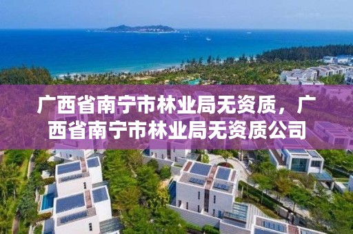 广西省南宁市林业局无资质,广西省南宁市林业局无资质公司