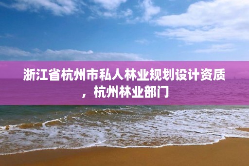 浙江省杭州市私人林业规划设计资质，杭州林业部门