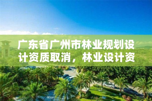 广东省广州市林业规划设计资质取消,林业设计资质取消了吗