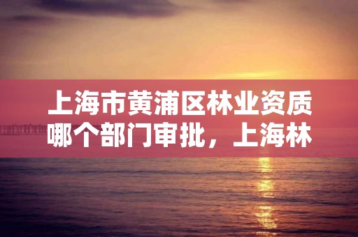 上海市黄浦区林业资质哪个部门审批,上海林业部门举报电话