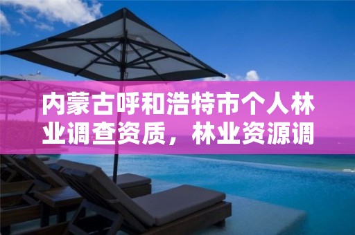 内蒙古呼和浩特市个人林业调查资质,林业资源调查资质