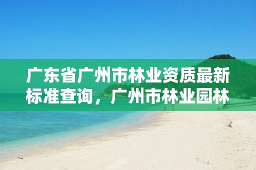 广东省广州市林业资质最新标准查询,广州市林业园林科技推广服务平台
